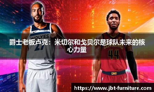爵士老板卢克：米切尔和戈贝尔是球队未来的核心力量