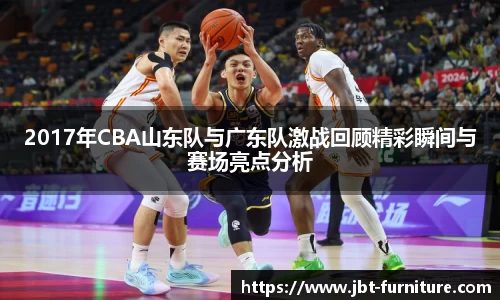 2017年CBA山东队与广东队激战回顾精彩瞬间与赛场亮点分析